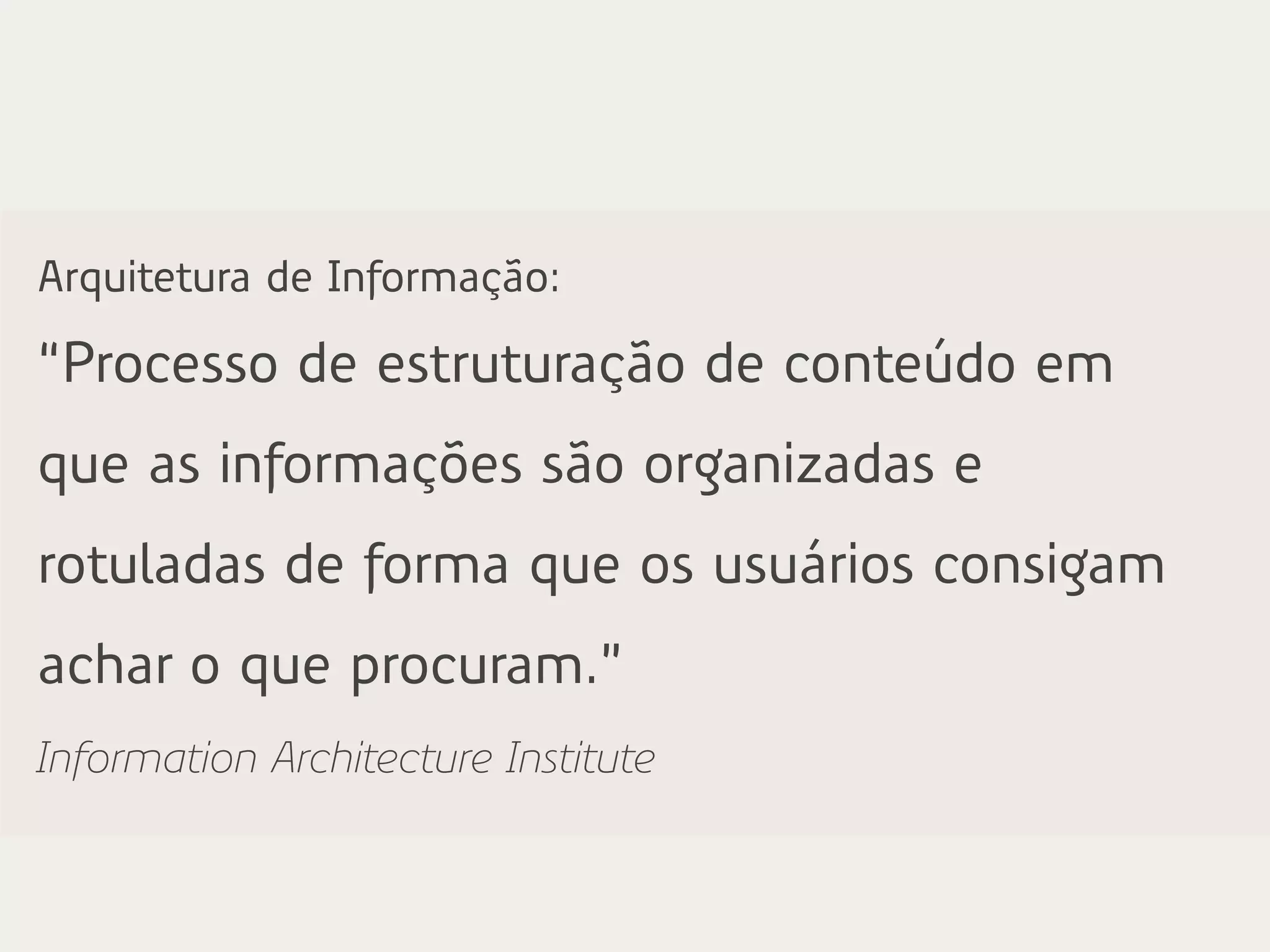 Arquitetura de Informação:
“Processo de estruturação de conteúdo em
que as informações são organizadas e
rotuladas de forma que os usuários consigam
achar o que procuram.”
Information Architecture Institute
 