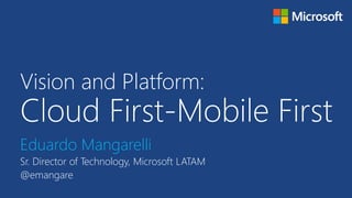 Vision and Platform: 
Cloud First-Mobile First 
Eduardo Mangarelli 
Sr. Director of Technology, Microsoft LATAM 
@emangare 
 