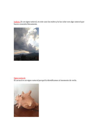 Indicio: Es un signo natural, en este caso las nubes y la luz solar son algo natural que
hacen conexión físicamente.
Signo natural:
El caracol es un signo natural porqué lo identificamos al momento de verlo.
 