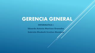 GERENCIA GENERAL
INFORMATICA I:
Eduardo Antonio Martínez Granados
Gabriela Elizabeth Sánchez Mendoza
 