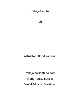 Trabajo Escrito

UML

Instructor: Albert Zamora

Trabajo presentado por:
Maria Teresa Batalla
Daniel Eduardo Martinez

 