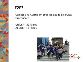 F2F?
- Começou na Áustria em 1995 idealizado pela ONG
Greenpeace.
- UNICEF - 32 Paises
- ACNUR - 10 Paises
 