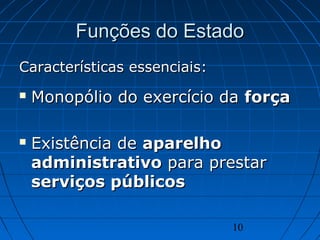10
Funções do EstadoFunções do Estado
Características essenciais:Características essenciais:
 Monopólio do exercício daMonopólio do exercício da forçaforça
 Existência deExistência de aparelhoaparelho
administrativoadministrativo para prestarpara prestar
serviços públicosserviços públicos
 
