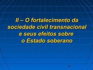 15
II – O fortalecimento daII – O fortalecimento da
sociedade civil transnacionalsociedade civil transnacional
e seus efeitos sobree seus efeitos sobre
o Estado soberanoo Estado soberano
 