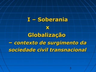 3
I –I – SoberaniaSoberania
xx
GlobalizaçãoGlobalização
–– contexto de surgimento dacontexto de surgimento da
sociedade civil transnacionalsociedade civil transnacional
 