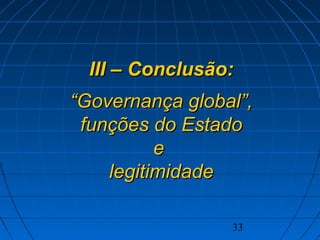 33
III – Conclusão:III – Conclusão:
““Governança global”,Governança global”,
funções do Estadofunções do Estado
ee
legitimidadelegitimidade
 