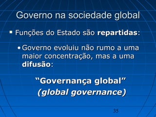 35
Governo na sociedade globalGoverno na sociedade global
 Funções do Estado sãoFunções do Estado são repartidasrepartidas::
• Governo evoluiu não rumo a umaGoverno evoluiu não rumo a uma
maior concentração, mas a umamaior concentração, mas a uma
difusãodifusão::
““Governança global”Governança global”
(global governance)(global governance)
 