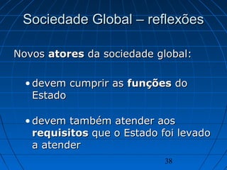 38
Sociedade Global – reflexõesSociedade Global – reflexões
NovosNovos atoresatores da sociedade global:da sociedade global:
• devem cumprir asdevem cumprir as funçõesfunções dodo
EstadoEstado
• devem também atender aosdevem também atender aos
requisitosrequisitos que o Estado foi levadoque o Estado foi levado
a atendera atender
 