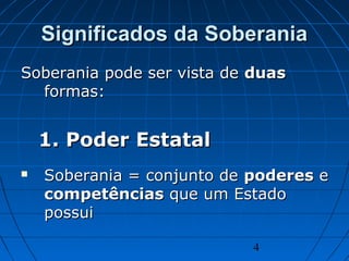 4
Significados da SoberaniaSignificados da Soberania
Soberania pode ser vista deSoberania pode ser vista de duasduas
formas:formas:
1.1. Poder EstatalPoder Estatal
 Soberania = conjunto deSoberania = conjunto de poderespoderes ee
competênciascompetências que um Estadoque um Estado
possuipossui
 