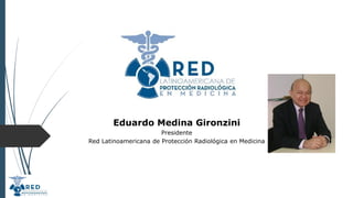 Eduardo Medina Gironzini
Presidente
Red Latinoamericana de Protección Radiológica en Medicina
 