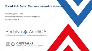 El modelo de Acceso Abierto en manos de la Academia
Eduardo Aguado López
Universidad Autónoma del Estado de México
Redalyc-AmeliCA
 