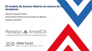 El modelo de Acceso Abierto en manos de la
Academia
Eduardo Aguado López
Universidad Autónoma del Estado de México
Redalyc-AmeliCA
 