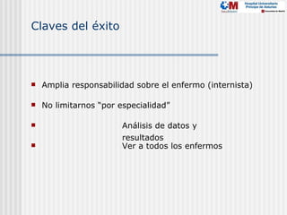 Claves del éxito




   Amplia responsabilidad sobre el enfermo (internista)

   No limitarnos “por especialidad”

                       Análisis de datos y
                        resultados
                       Ver a todos los enfermos
 