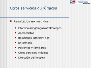 Otros servicios quirúrgicos


   Resultados no medidos

       Otorrinolaringólogos/oftalmólogos
       Anestesistas
       Relaciones interservicios
       Enfermería
       Pacientes y familiares
       Otros servicios médicos
       Dirección del hospital
 