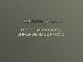 TECNOLOGIA WEB 2.0 LUIS EDUARDO MORA UNIVERSIDAD DE NARIÑO 