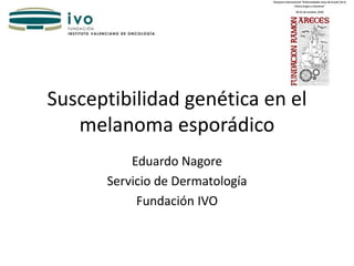Susceptibilidad genética en el
melanoma esporádico
Eduardo Nagore
Servicio de Dermatología
Fundación IVO
 