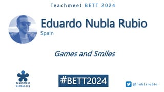 Eduardo Nubla Rubio
Spain
Te a c h m e e t B E T T 2 0 2 4
Games and Smiles
@nub larub i o
#BETT2024
 