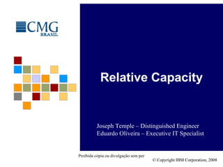 Relative Capacity Joseph Temple – Distinguished Engineer Eduardo Oliveira – Executive IT Specialist © Copyright IBM Corporation, 2008 