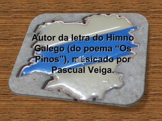 Autor da letra do HimnoAutor da letra do Himno
Galego (do poema “OsGalego (do poema “Os
Pinos”), musicado porPinos”), musicado por
Pascual Veiga.Pascual Veiga.
 