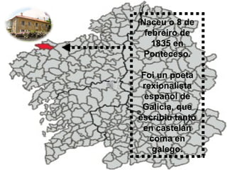 Naceu o 8 de
febreiro de
1835 en
Ponteceso.
Foi un poeta
rexionalista
español de
Galicia, que
escribiu tanto
en castelán
coma en
galego.
 