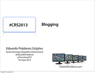 Eduardo Prádanos Grijalvo
Santo Domingo (República Dominicana)
@EduardoPradanos
@TransSocialTV
18 mayo 2013
#CRS2013 Blogging
martes 21 de mayo de 13
 
