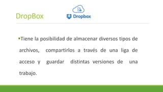 DropBox
Tiene la posibilidad de almacenar diversos tipos de
archivos, compartirlos a través de una liga de
acceso y guardar distintas versiones de una
trabajo.
 