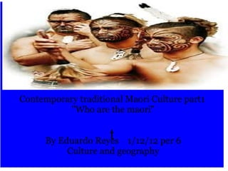 t Contemporary traditional Maori Culture part1  &quot;Who are the maori&quot; By Eduardo Reyes    1/12/12 per 6 Culture and geography 
