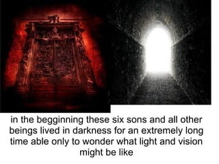 in the begginning these six sons and all other beings lived in darkness for an extremely long time able only to wonder what light and vision might be like 