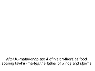 After,tu-matauenge ate 4 of his brothers as food sparing tawhiri-ma-tea,the father of winds and storms 