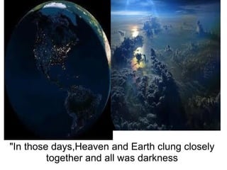 "In those days,Heaven and Earth clung closely together and all was darkness 