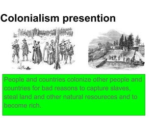 Colonialism presention




People and countries colonize other people and
countries for bad reasons to capture slaves,
steal land and other natural resoureces and to
become rich.
 