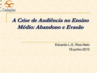 A Crise de Audiência no Ensino
  Médio: Abandono e Evasão

                Eduardo L.G. Rios-Neto
                        16-junho-2010
 