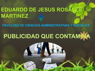 EDUARDO DE JESUS ROSALES
MARTINEZ
PUBLICIDAD QUE CONTAMINA
FACULTAD DE CIENCIAS ADMINISTRATIVAS Y SOCIALES
 