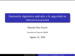 Geometr´ algebraica aplicada a la seguridad en
       ıa
            telecomunicaciones

                 Eduardo Ruiz Duarte

                Facultad de Ciencias UNAM


                     Agosto 12, 2010




            Eduardo Ruiz Duarte   Una introducci´n a la criptograf´ con curvas
                                                o                 ıa
 