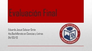 Evaluación Final
Eduardo Josué Salazar Girón
4to.Bachillerato en Ciencias y Letras
04/03/13
 