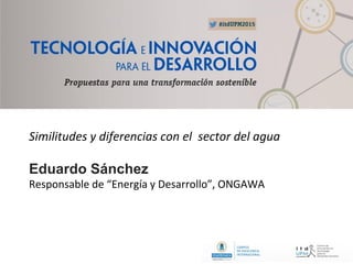 Similitudes y diferencias con el sector del agua
Eduardo Sánchez
Responsable de “Energía y Desarrollo”, ONGAWA
 