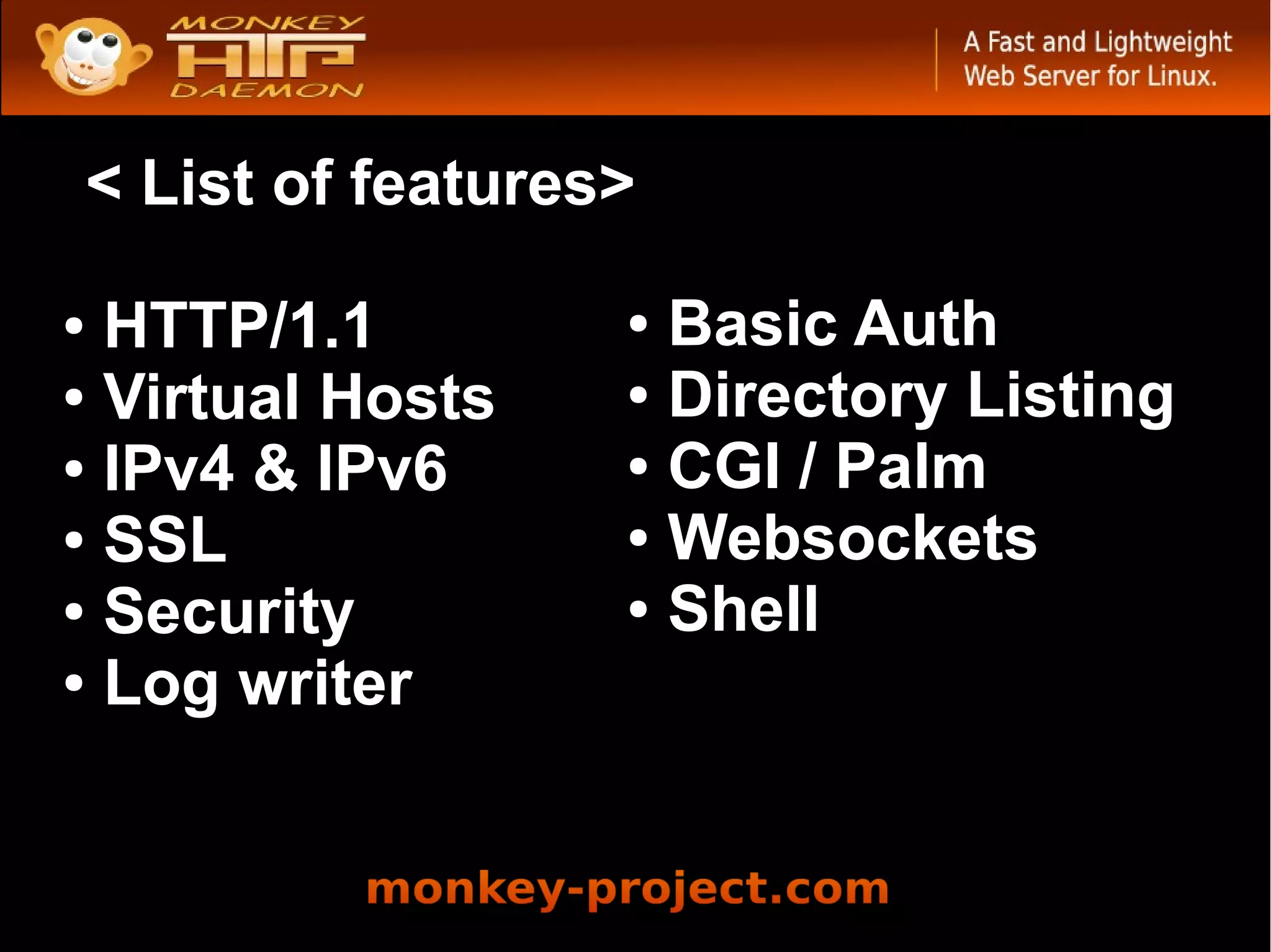 < List of features>

● HTTP/1.1            ● Basic Auth
● Virtual Hosts       ● Directory Listing

● IPv4 & IPv6         ● CGI / Palm

● SSL                 ● Websockets

● Security            ● Shell

● Log writer
 