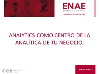 ANALYTICS	COMO	CENTRO	DE	LA	
ANALÍTICA	DE	TU	NEGOCIO.
 