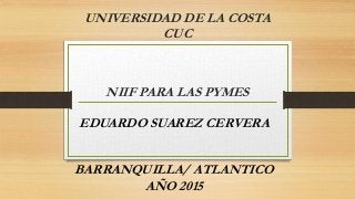 UNIVERSIDAD DE LA COSTA
CUC
NIIF PARA LAS PYMES
EDUARDO SUAREZ CERVERA
BARRANQUILLA/ ATLANTICO
AÑO 2015
 