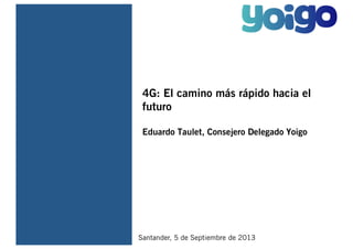 4G: El camino más rápido hacia el
futuro
Eduardo Taulet, Consejero Delegado Yoigo
Santander, 5 de Septiembre de 2013
 