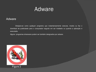 Adware Adware Designa-se como qualquer programa que instantaneamente executa, mostra ou faz o download de publicidade para o computador seguido em ser instalado ou quando a aplicação é executada. Alguns  programas shareware podem ser também designados por adware. Figura 2 