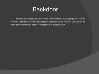 Backdoor Backdoor com capacidades de "rootkit"; pode esconder a sua presença num sistema infectado, podendo ser somente detectado por programas de anti-vírus que usem drivers de kernel e por detectores de "rootkit"; tem capacidades de espionagem. 