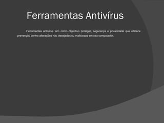 Ferramentas Antivírus Ferramentas antivírus tem como objectivo proteger, segurança e privacidade que oferece prevenção contra alterações não desejadas ou maliciosas em seu computador. 