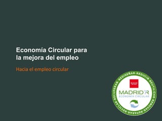 Economía Circular para
la mejora del empleo
Hacia el empleo circular
 