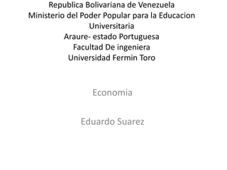 Republica Bolivariana de Venezuela
Ministerio del Poder Popular para la Educacion
Universitaria
Araure- estado Portuguesa
Facultad De ingeniera
Universidad Fermin Toro
Economia
Eduardo Suarez
 