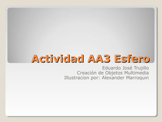 Actividad AA3 Esfero
                       Eduardo José Trujillo
            Creación de Objetos Multimedia
     Illustracion por: Alexander Marroquin
 