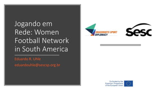 Jogando em
Rede: Women
Football Network
in South America
Eduardo R. Uhle
eduardouhle@sescsp.org.br
 