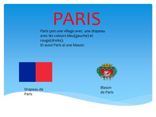 PARIS
Drapeau de
Paris
Blason
de Paris
Paris çest une village avec une drapeau
avec les colours bleu(gauche) et
rouge(droite).
Et aussi Paris ai une blason.
 
