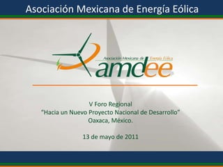 Asociación Mexicana de Energía Eólica V Foro Regional “Hacia un Nuevo Proyecto Nacional de Desarrollo” Oaxaca, México. 13 de mayo de 2011 Asociación Mexicana de Energía Eólica, A.C. 