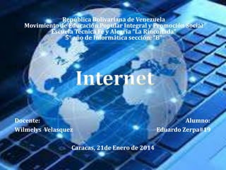 República Bolivariana de Venezuela
Movimiento de Educación Popular Integral y Promoción Social
Escuela Técnica Fe y Alegría “La Rinconada”
5° año de Informática sección: “B”

Docente:
Wilmelys Velasquez
Caracas, 21de Enero de 2014

Alumno:
Eduardo Zerpa#19

 